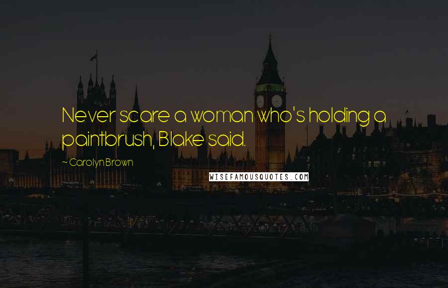 Carolyn Brown Quotes: Never scare a woman who's holding a paintbrush, Blake said.