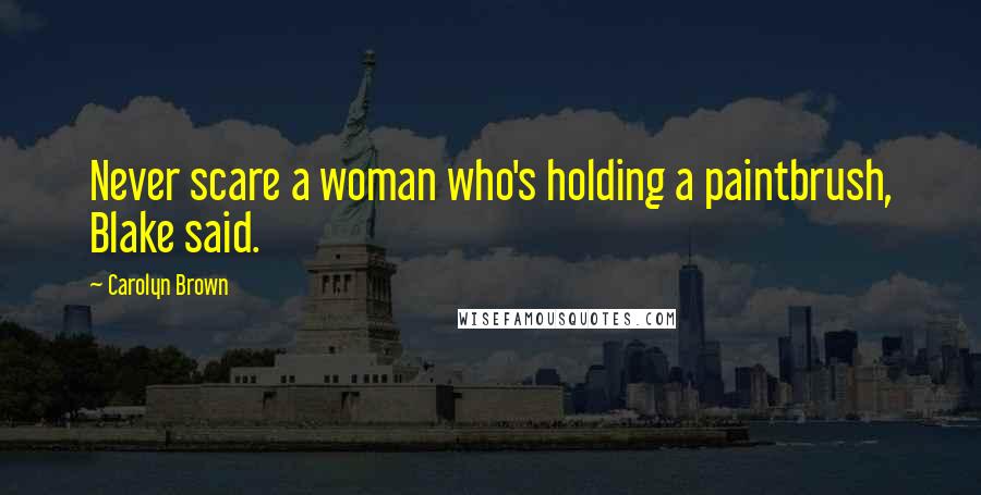 Carolyn Brown Quotes: Never scare a woman who's holding a paintbrush, Blake said.