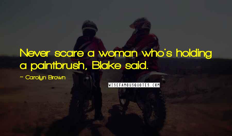 Carolyn Brown Quotes: Never scare a woman who's holding a paintbrush, Blake said.