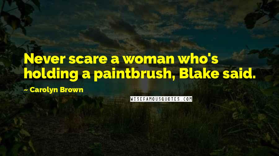 Carolyn Brown Quotes: Never scare a woman who's holding a paintbrush, Blake said.