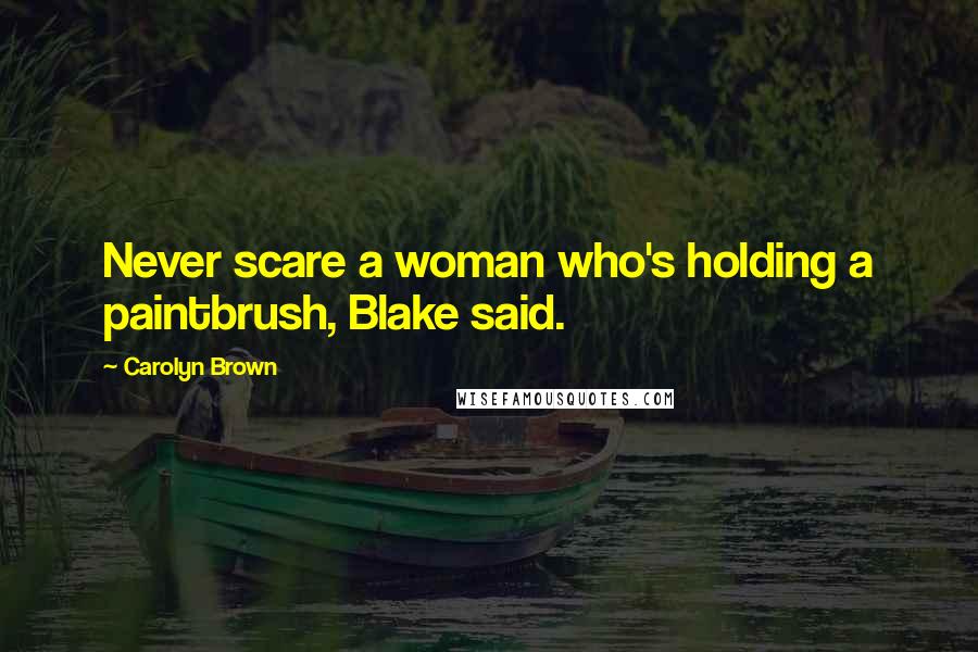 Carolyn Brown Quotes: Never scare a woman who's holding a paintbrush, Blake said.
