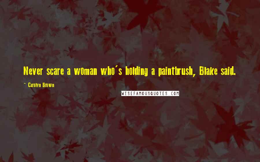 Carolyn Brown Quotes: Never scare a woman who's holding a paintbrush, Blake said.