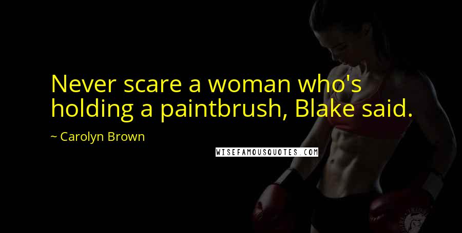 Carolyn Brown Quotes: Never scare a woman who's holding a paintbrush, Blake said.