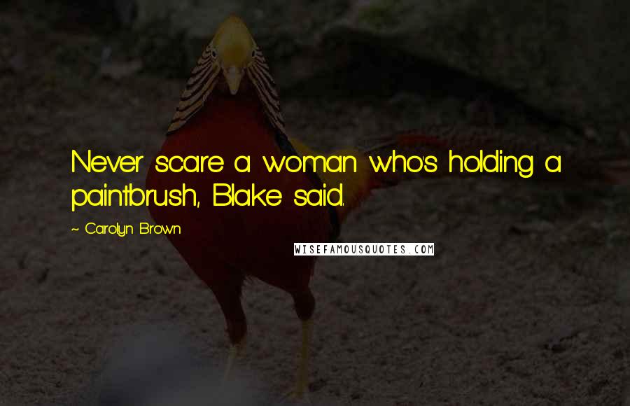 Carolyn Brown Quotes: Never scare a woman who's holding a paintbrush, Blake said.