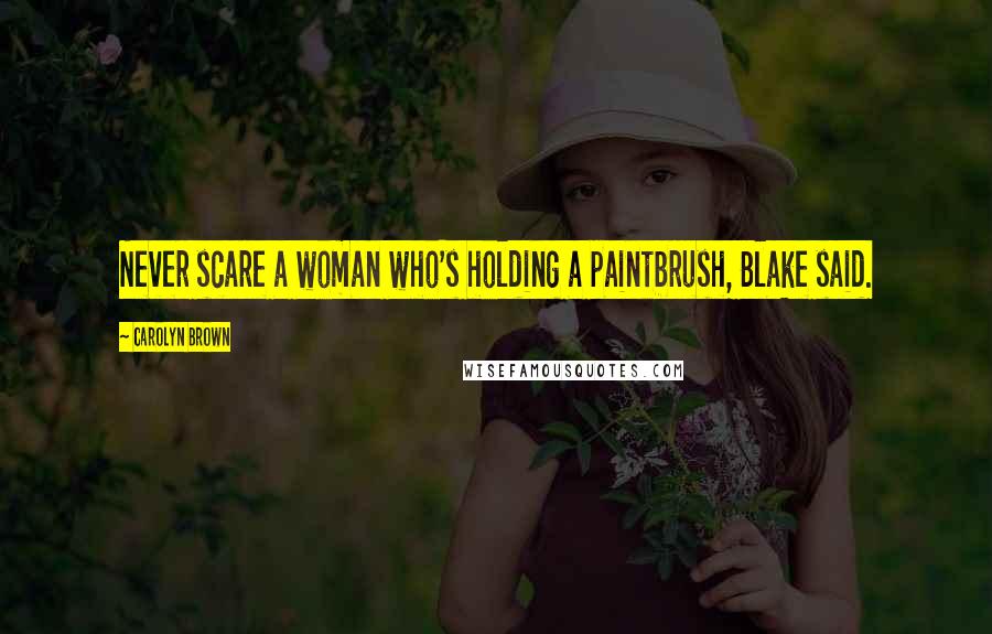 Carolyn Brown Quotes: Never scare a woman who's holding a paintbrush, Blake said.