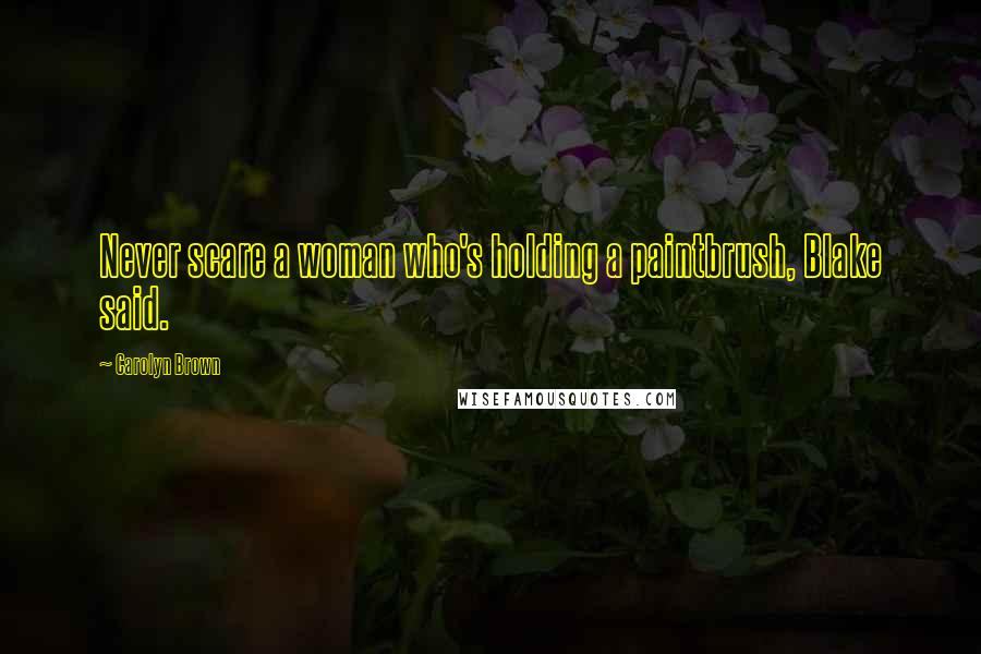 Carolyn Brown Quotes: Never scare a woman who's holding a paintbrush, Blake said.