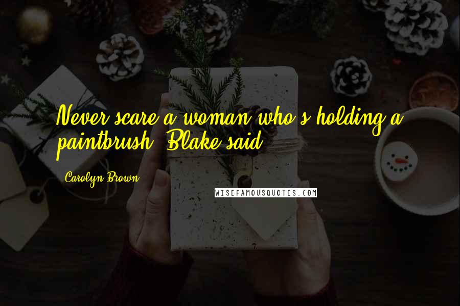 Carolyn Brown Quotes: Never scare a woman who's holding a paintbrush, Blake said.