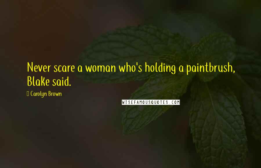Carolyn Brown Quotes: Never scare a woman who's holding a paintbrush, Blake said.