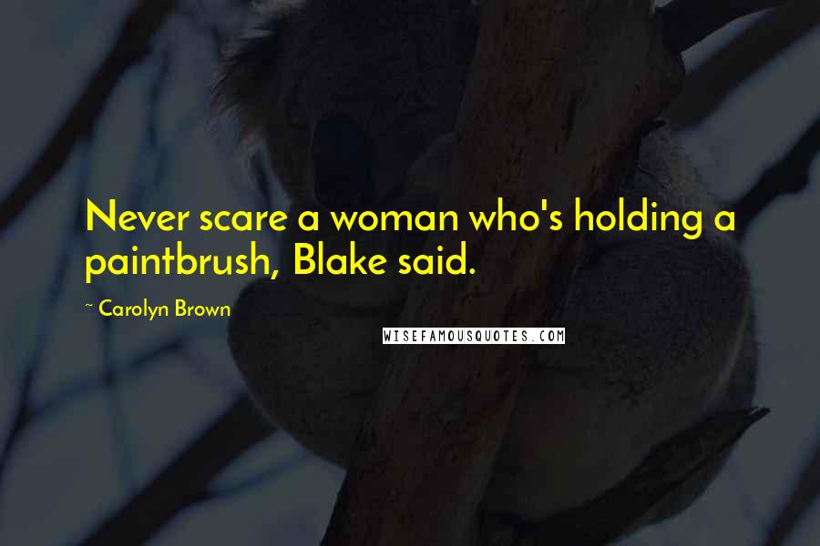 Carolyn Brown Quotes: Never scare a woman who's holding a paintbrush, Blake said.