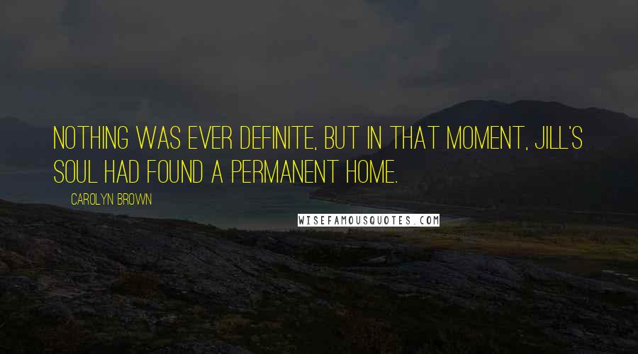 Carolyn Brown Quotes: Nothing was ever definite, but in that moment, Jill's soul had found a permanent home.