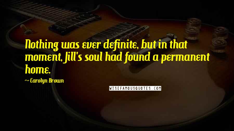 Carolyn Brown Quotes: Nothing was ever definite, but in that moment, Jill's soul had found a permanent home.