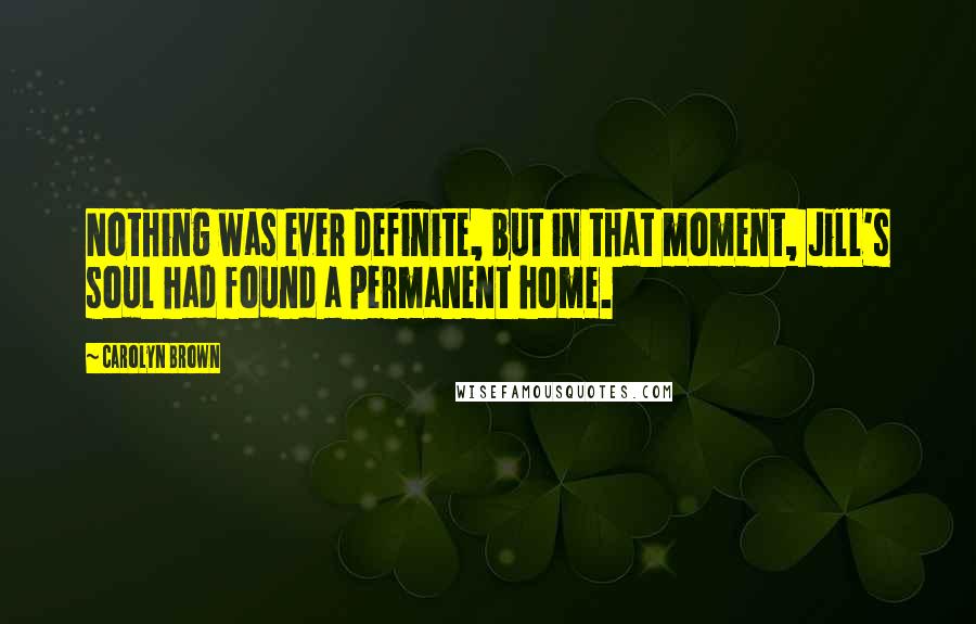 Carolyn Brown Quotes: Nothing was ever definite, but in that moment, Jill's soul had found a permanent home.