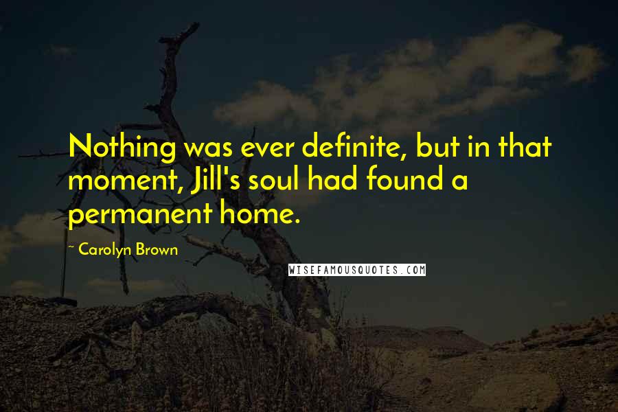 Carolyn Brown Quotes: Nothing was ever definite, but in that moment, Jill's soul had found a permanent home.