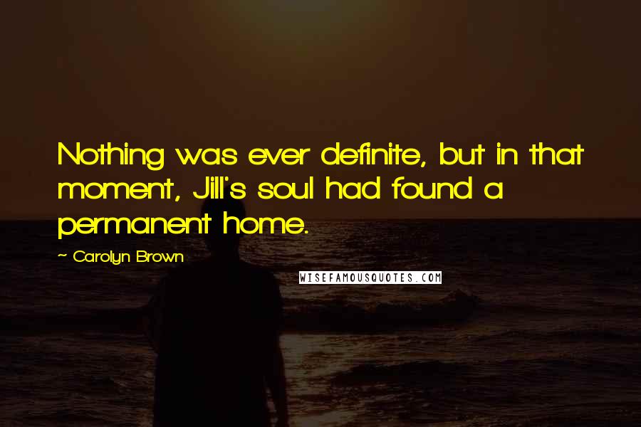 Carolyn Brown Quotes: Nothing was ever definite, but in that moment, Jill's soul had found a permanent home.