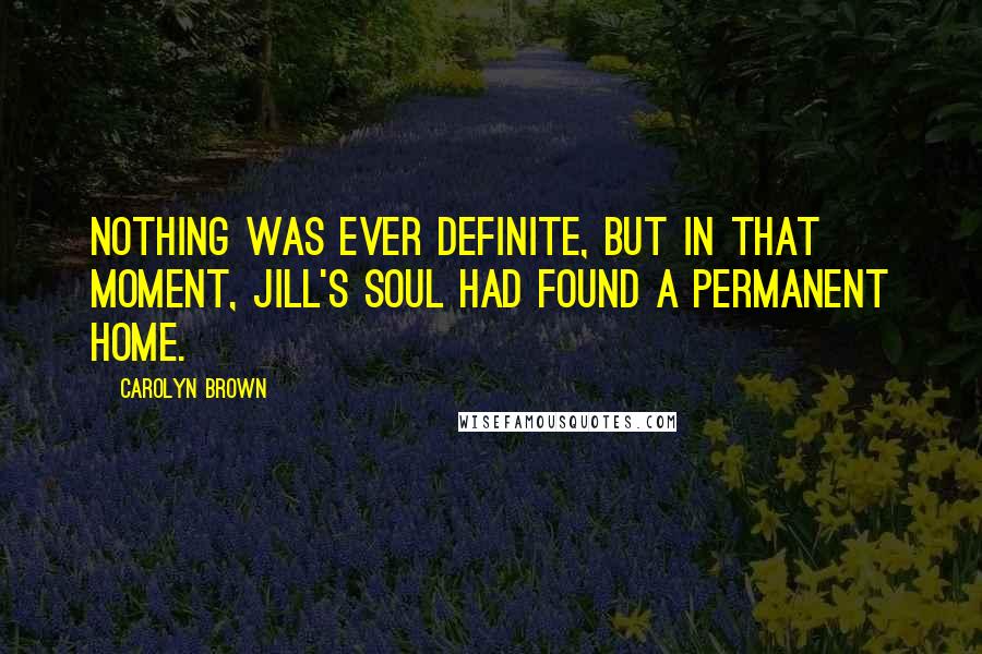 Carolyn Brown Quotes: Nothing was ever definite, but in that moment, Jill's soul had found a permanent home.