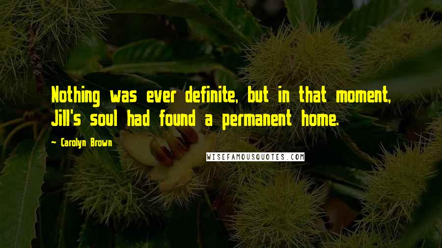 Carolyn Brown Quotes: Nothing was ever definite, but in that moment, Jill's soul had found a permanent home.