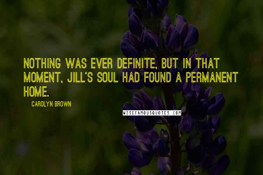 Carolyn Brown Quotes: Nothing was ever definite, but in that moment, Jill's soul had found a permanent home.