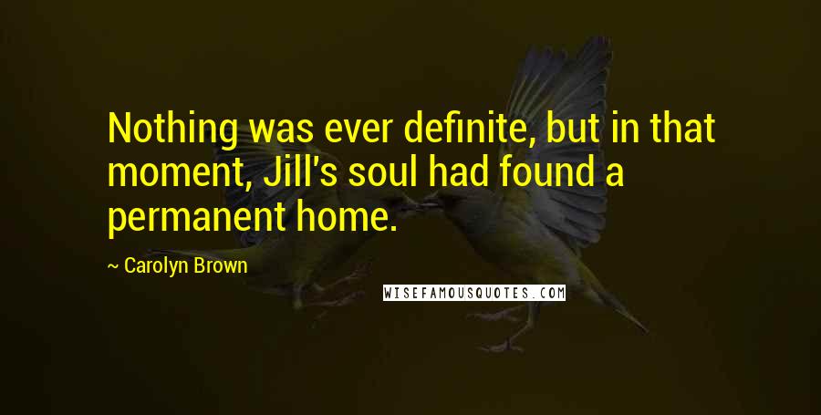 Carolyn Brown Quotes: Nothing was ever definite, but in that moment, Jill's soul had found a permanent home.