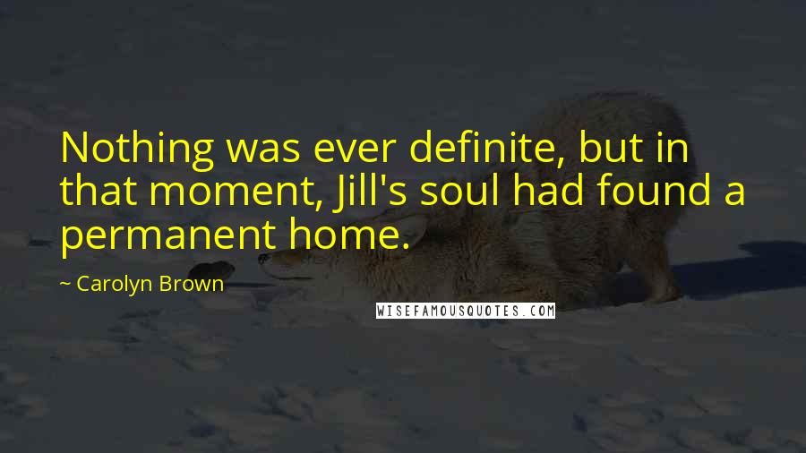 Carolyn Brown Quotes: Nothing was ever definite, but in that moment, Jill's soul had found a permanent home.