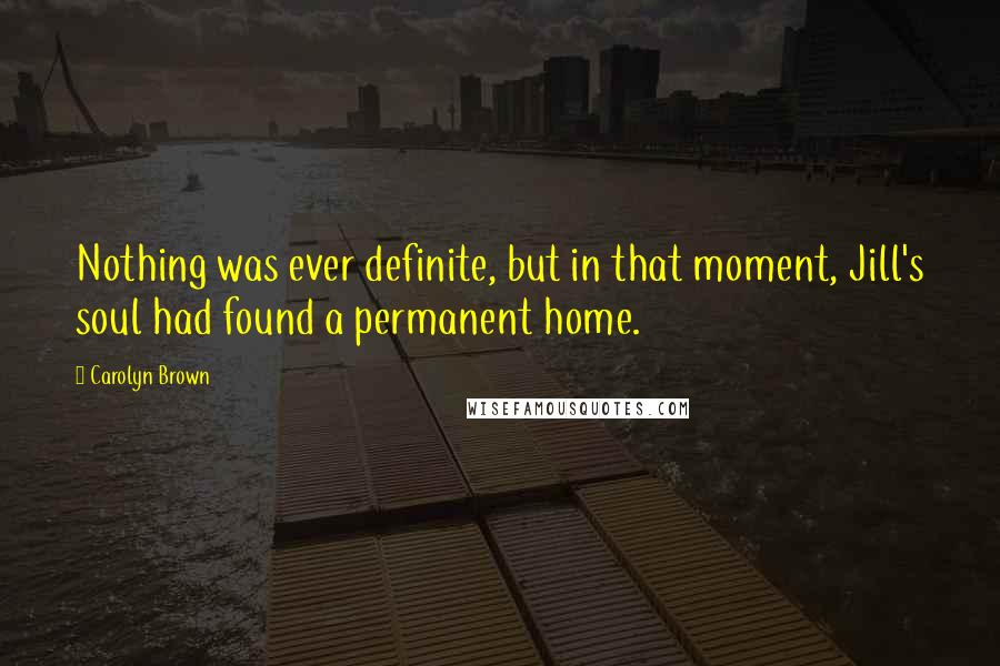 Carolyn Brown Quotes: Nothing was ever definite, but in that moment, Jill's soul had found a permanent home.