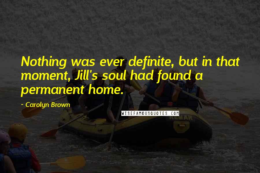 Carolyn Brown Quotes: Nothing was ever definite, but in that moment, Jill's soul had found a permanent home.