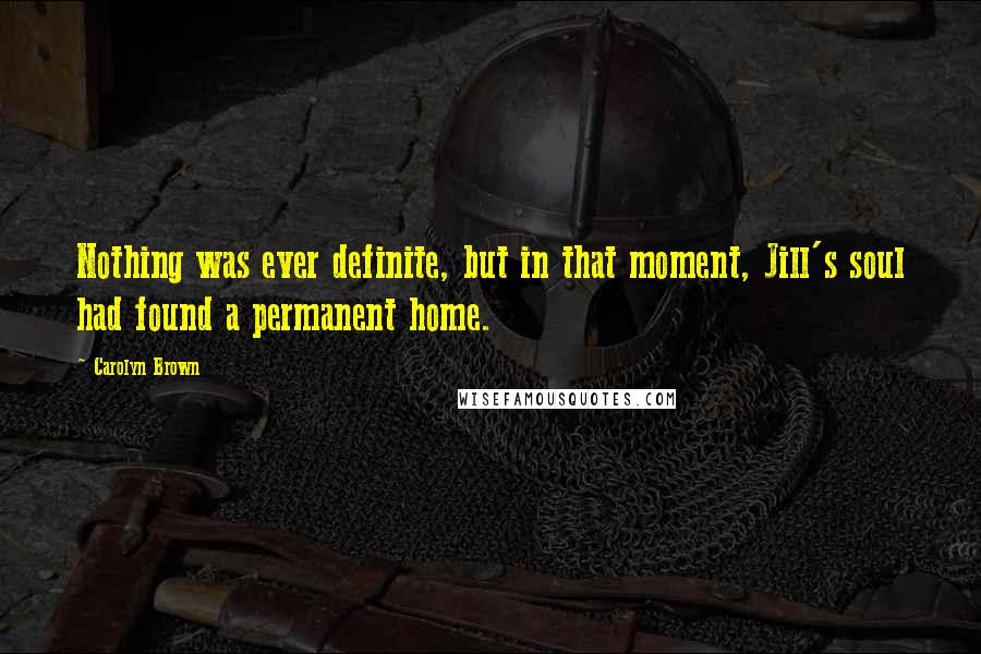 Carolyn Brown Quotes: Nothing was ever definite, but in that moment, Jill's soul had found a permanent home.