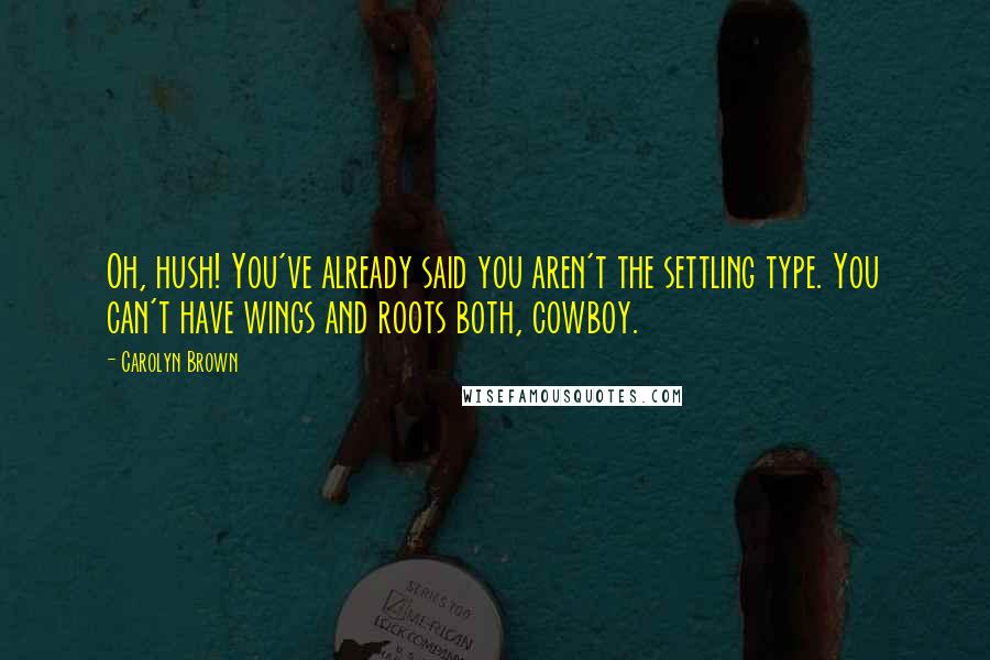 Carolyn Brown Quotes: Oh, hush! You've already said you aren't the settling type. You can't have wings and roots both, cowboy.