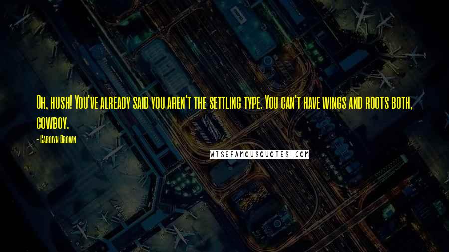 Carolyn Brown Quotes: Oh, hush! You've already said you aren't the settling type. You can't have wings and roots both, cowboy.