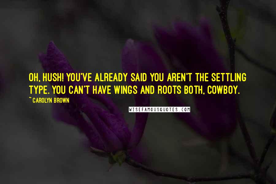 Carolyn Brown Quotes: Oh, hush! You've already said you aren't the settling type. You can't have wings and roots both, cowboy.