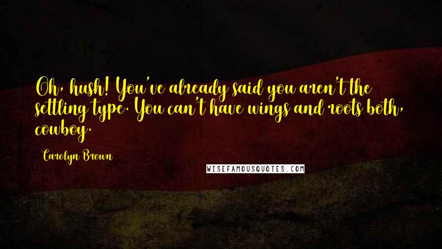 Carolyn Brown Quotes: Oh, hush! You've already said you aren't the settling type. You can't have wings and roots both, cowboy.