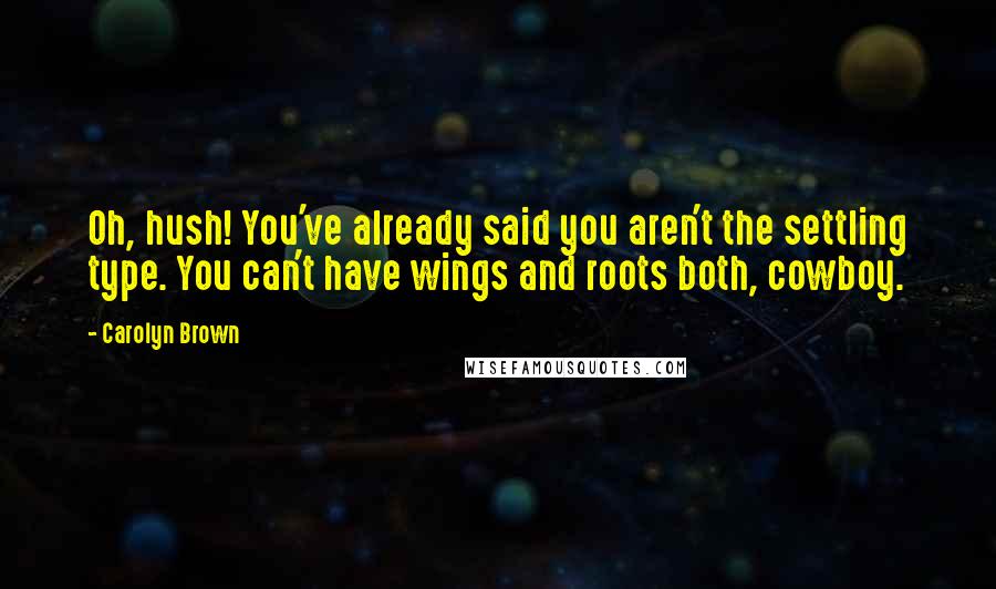 Carolyn Brown Quotes: Oh, hush! You've already said you aren't the settling type. You can't have wings and roots both, cowboy.