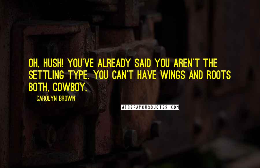 Carolyn Brown Quotes: Oh, hush! You've already said you aren't the settling type. You can't have wings and roots both, cowboy.