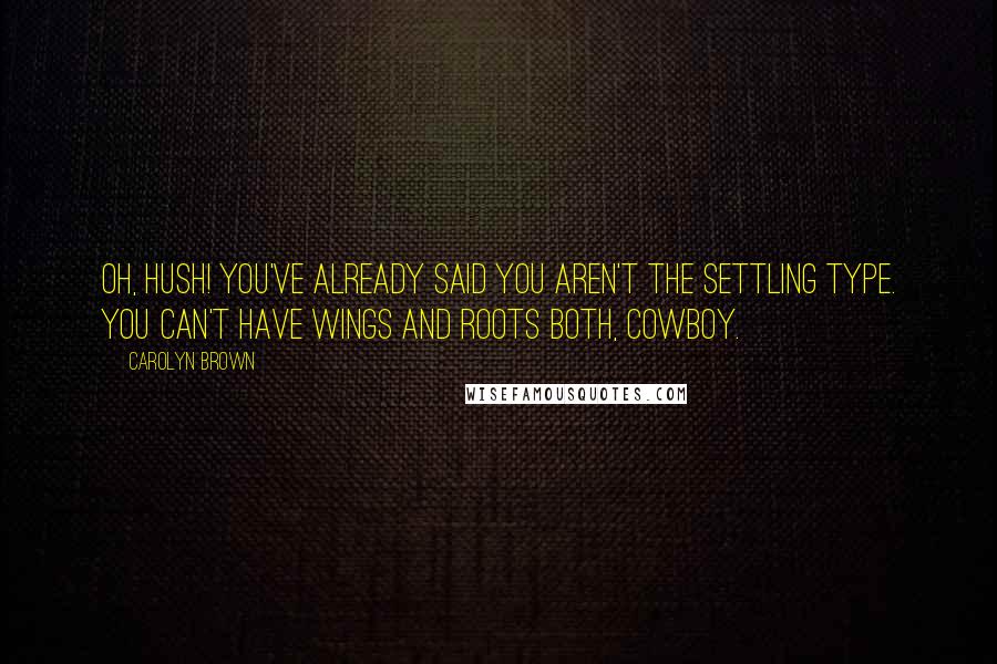 Carolyn Brown Quotes: Oh, hush! You've already said you aren't the settling type. You can't have wings and roots both, cowboy.