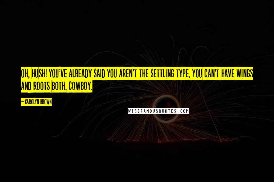 Carolyn Brown Quotes: Oh, hush! You've already said you aren't the settling type. You can't have wings and roots both, cowboy.