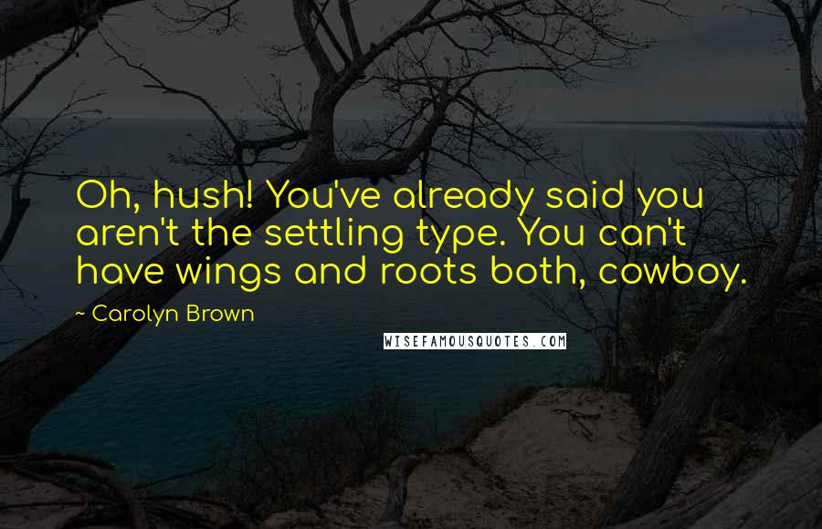 Carolyn Brown Quotes: Oh, hush! You've already said you aren't the settling type. You can't have wings and roots both, cowboy.