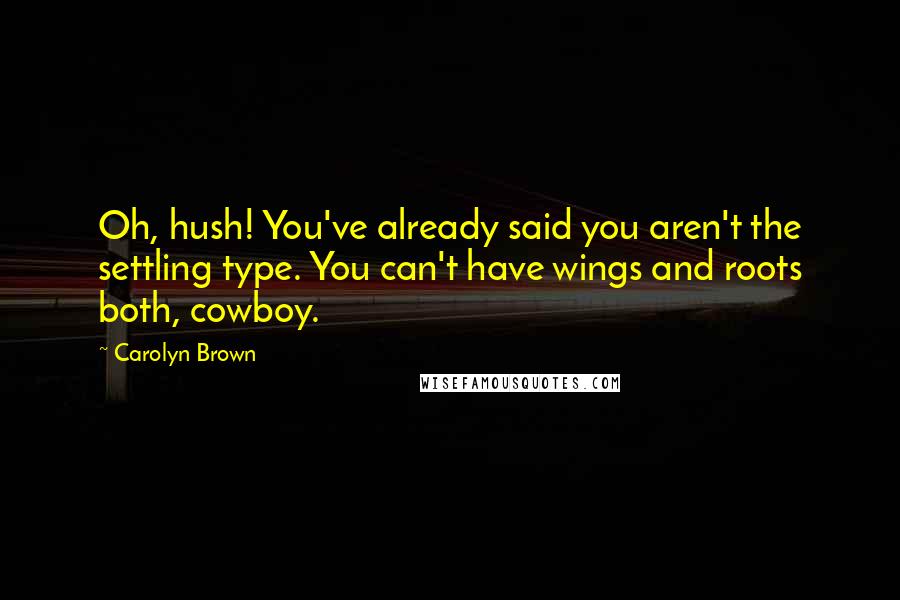 Carolyn Brown Quotes: Oh, hush! You've already said you aren't the settling type. You can't have wings and roots both, cowboy.