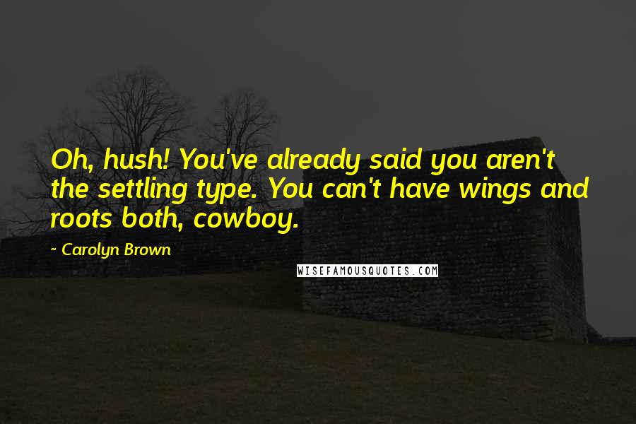 Carolyn Brown Quotes: Oh, hush! You've already said you aren't the settling type. You can't have wings and roots both, cowboy.