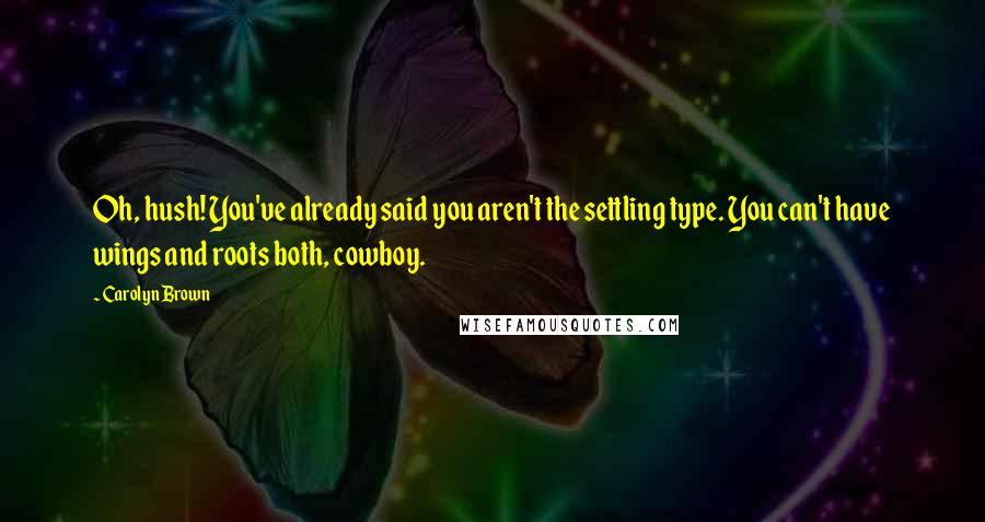 Carolyn Brown Quotes: Oh, hush! You've already said you aren't the settling type. You can't have wings and roots both, cowboy.