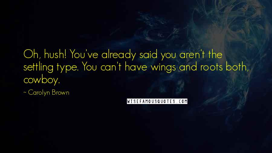 Carolyn Brown Quotes: Oh, hush! You've already said you aren't the settling type. You can't have wings and roots both, cowboy.