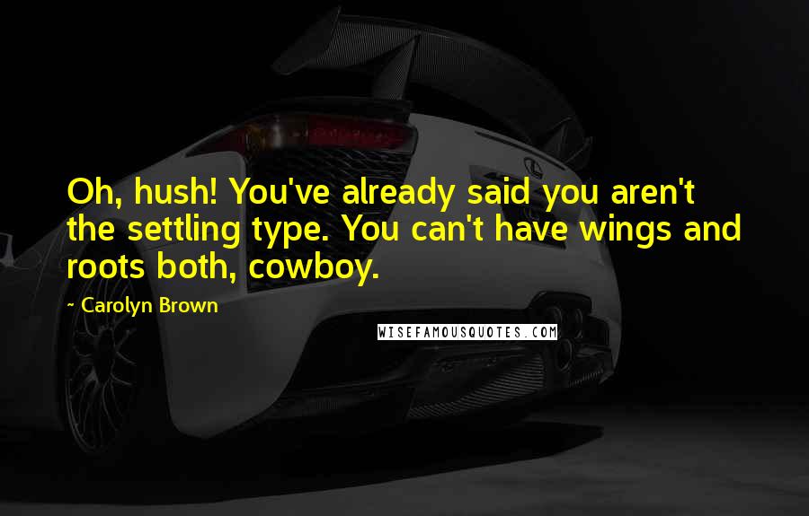 Carolyn Brown Quotes: Oh, hush! You've already said you aren't the settling type. You can't have wings and roots both, cowboy.