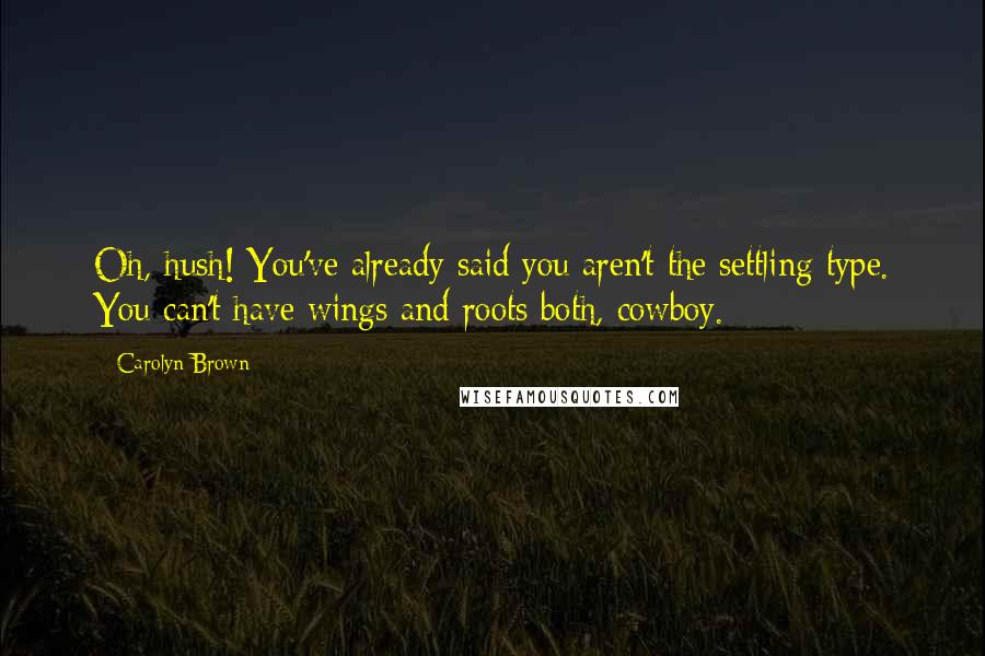 Carolyn Brown Quotes: Oh, hush! You've already said you aren't the settling type. You can't have wings and roots both, cowboy.