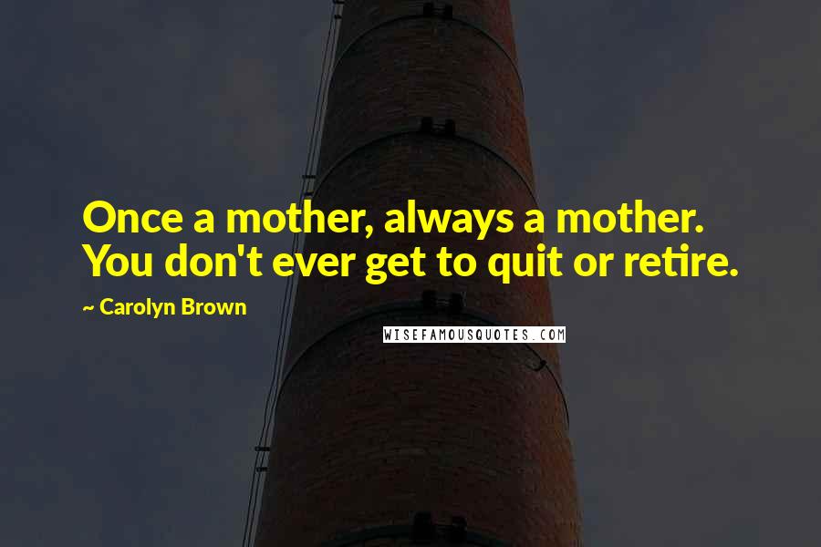 Carolyn Brown Quotes: Once a mother, always a mother. You don't ever get to quit or retire.