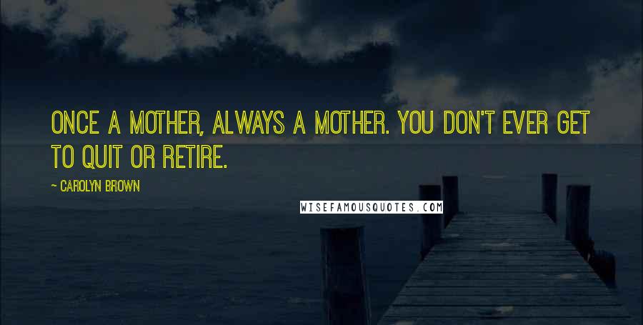 Carolyn Brown Quotes: Once a mother, always a mother. You don't ever get to quit or retire.