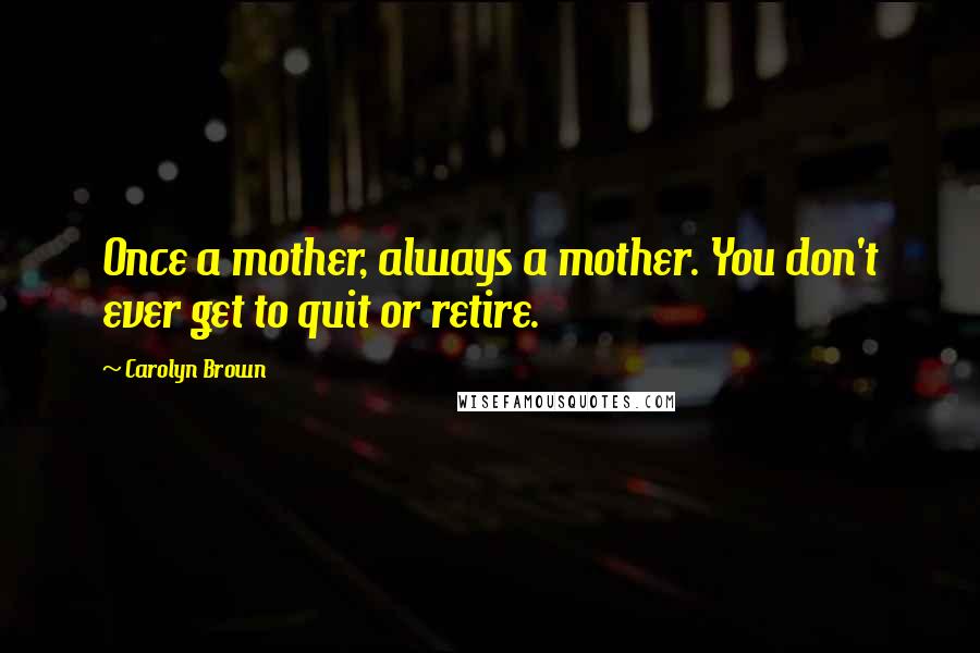 Carolyn Brown Quotes: Once a mother, always a mother. You don't ever get to quit or retire.