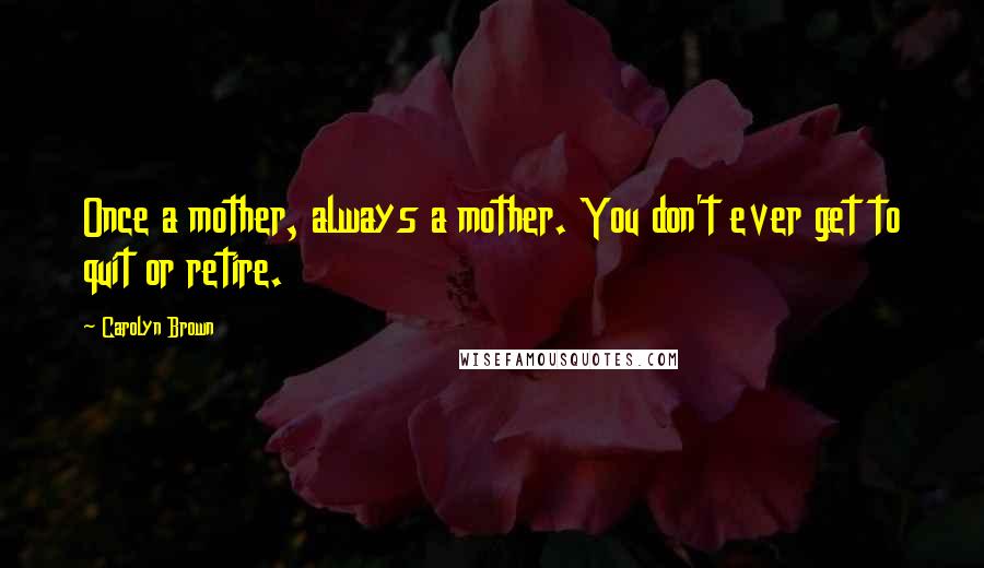 Carolyn Brown Quotes: Once a mother, always a mother. You don't ever get to quit or retire.