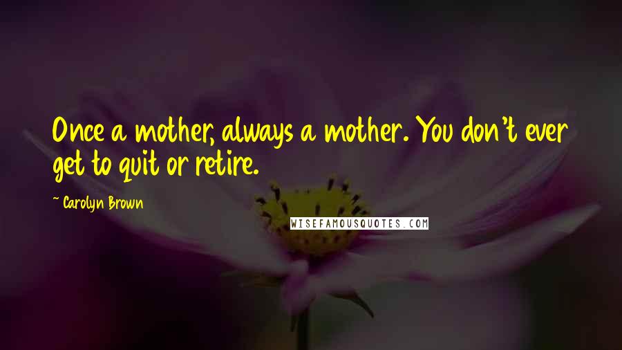 Carolyn Brown Quotes: Once a mother, always a mother. You don't ever get to quit or retire.