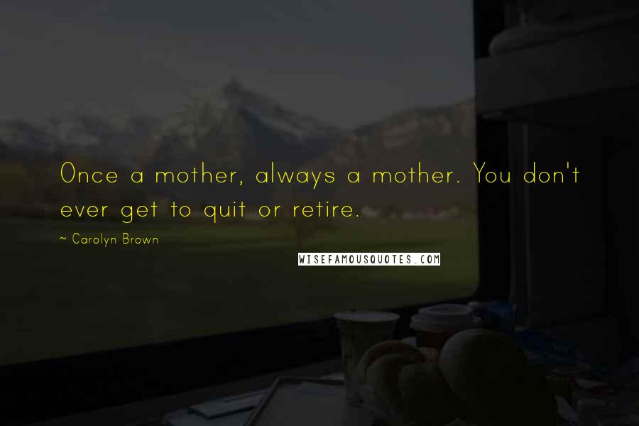 Carolyn Brown Quotes: Once a mother, always a mother. You don't ever get to quit or retire.