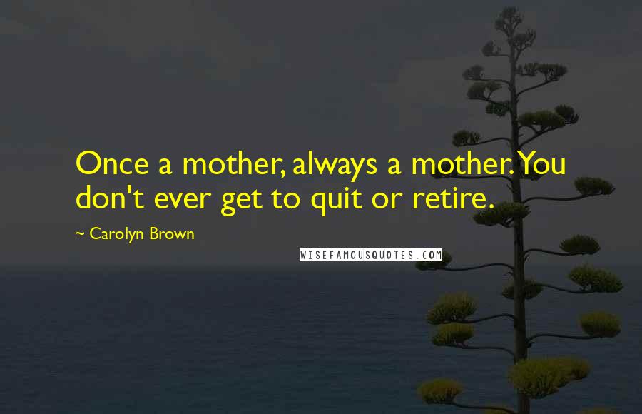 Carolyn Brown Quotes: Once a mother, always a mother. You don't ever get to quit or retire.