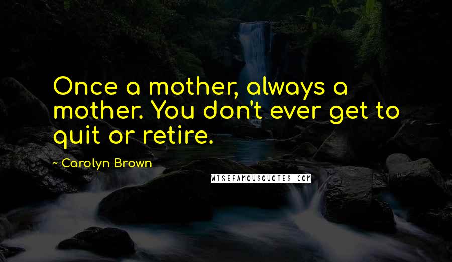 Carolyn Brown Quotes: Once a mother, always a mother. You don't ever get to quit or retire.