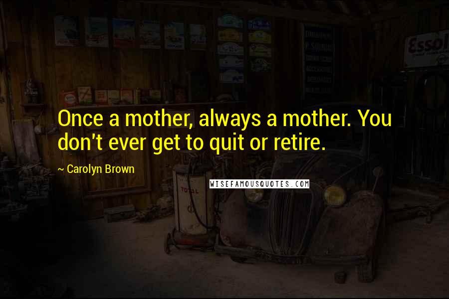 Carolyn Brown Quotes: Once a mother, always a mother. You don't ever get to quit or retire.